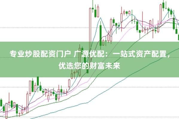 专业炒股配资门户 广源优配：一站式资产配置，优选您的财富未来