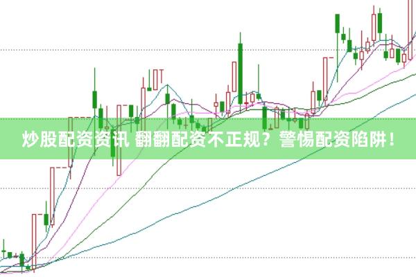 炒股配资资讯 翻翻配资不正规？警惕配资陷阱！