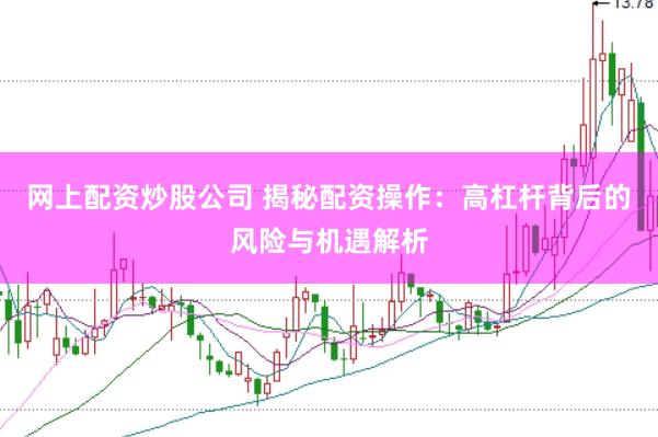网上配资炒股公司 揭秘配资操作：高杠杆背后的风险与机遇解析