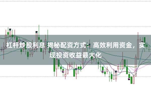 杠杆炒股利息 揭秘配资方式：高效利用资金，实现投资收益最大化