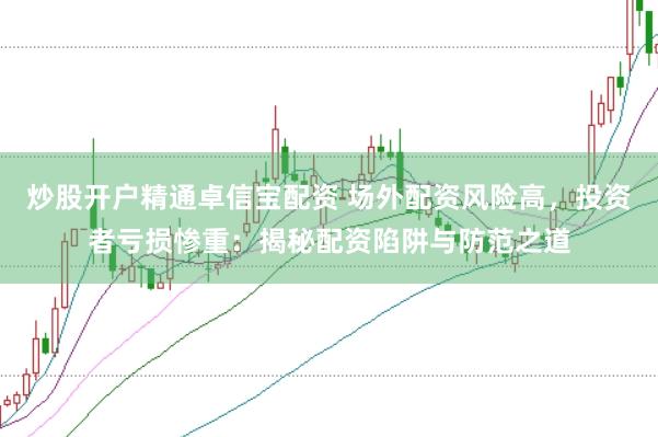 炒股开户精通卓信宝配资 场外配资风险高，投资者亏损惨重：揭秘配资陷阱与防范之道