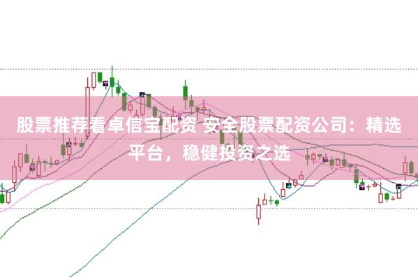 股票推荐看卓信宝配资 安全股票配资公司：精选平台，稳健投资之选