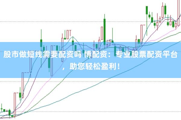 股市做短线需要配资吗 博配资：专业股票配资平台，助您轻松盈利！