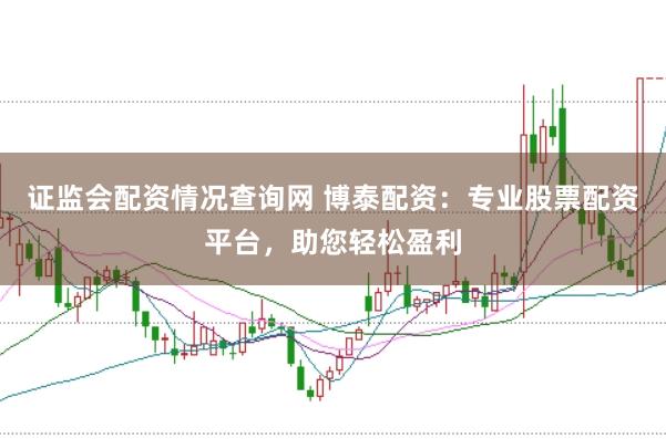 证监会配资情况查询网 博泰配资：专业股票配资平台，助您轻松盈利