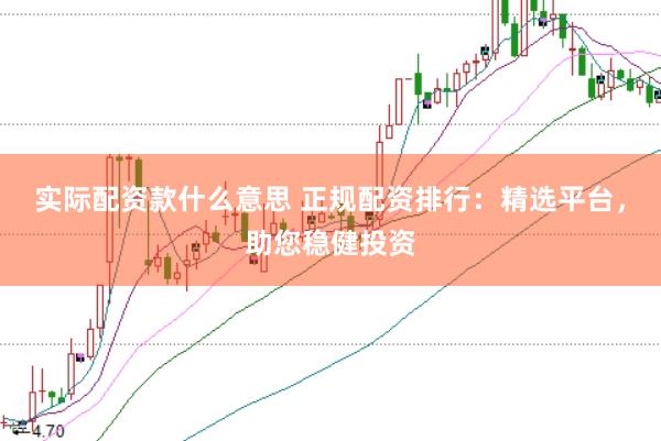 实际配资款什么意思 正规配资排行：精选平台，助您稳健投资