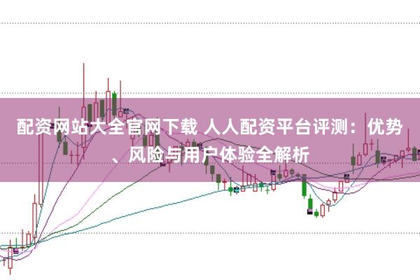 配资网站大全官网下载 人人配资平台评测：优势、风险与用户体验全解析