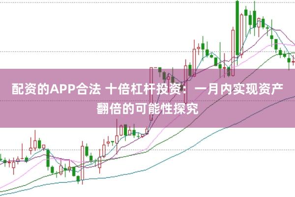配资的APP合法 十倍杠杆投资：一月内实现资产翻倍的可能性探究