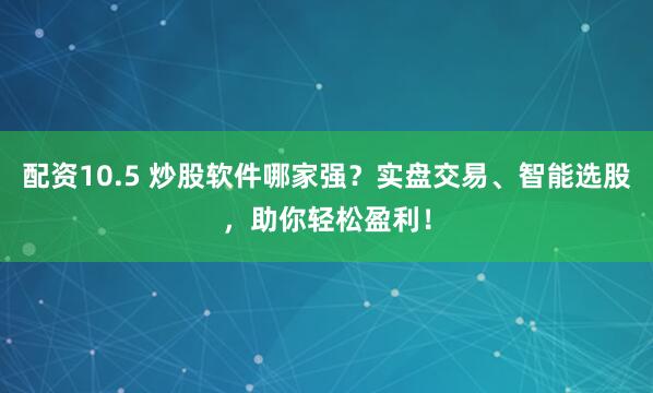 配资10.5 炒股软件哪家强？实盘交易、智能选股，助你轻松盈利！
