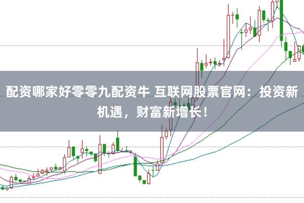 配资哪家好零零九配资牛 互联网股票官网：投资新机遇，财富新增长！