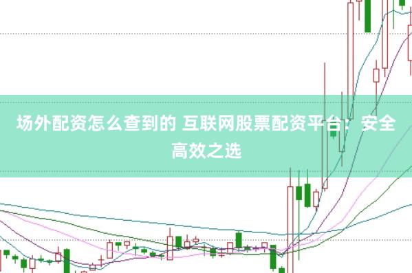 场外配资怎么查到的 互联网股票配资平台：安全高效之选