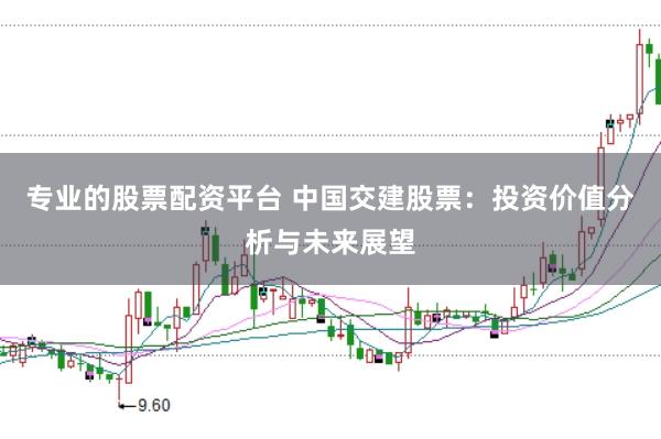 专业的股票配资平台 中国交建股票：投资价值分析与未来展望