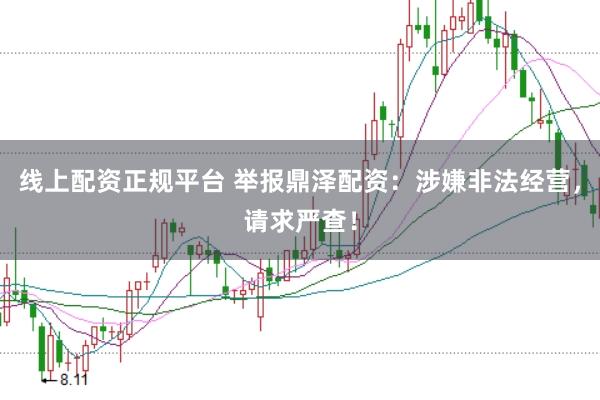 线上配资正规平台 举报鼎泽配资：涉嫌非法经营，请求严查！