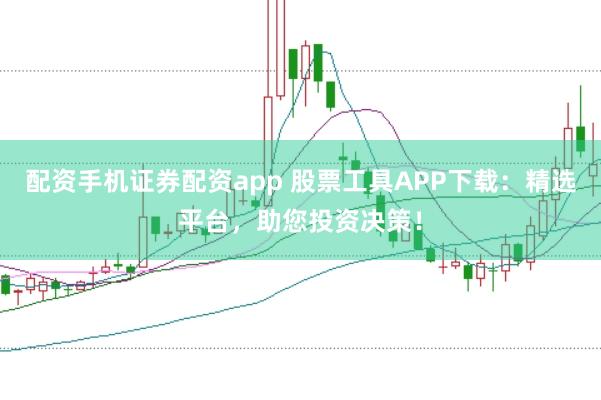 配资手机证券配资app 股票工具APP下载：精选平台，助您投资决策！