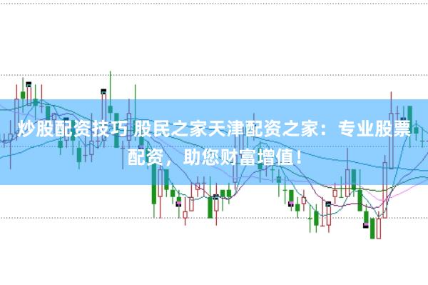 炒股配资技巧 股民之家天津配资之家：专业股票配资，助您财富增值！