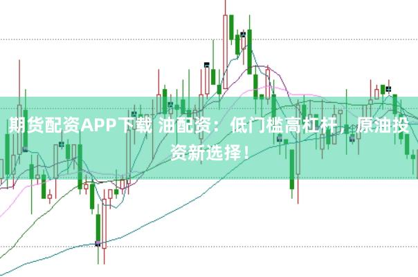 期货配资APP下载 油配资：低门槛高杠杆，原油投资新选择！