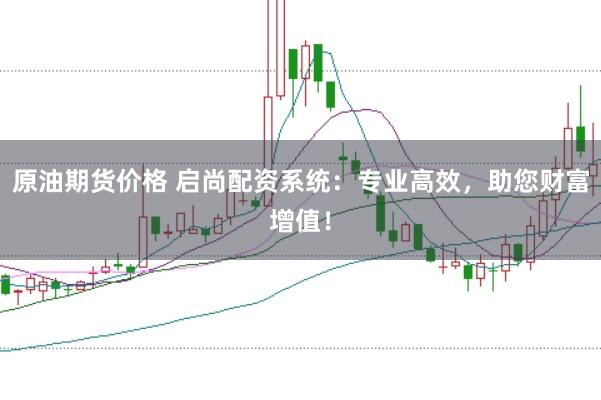 原油期货价格 启尚配资系统：专业高效，助您财富增值！