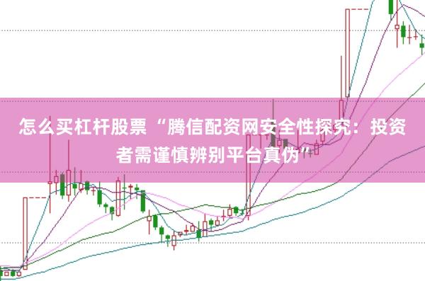 怎么买杠杆股票 “腾信配资网安全性探究：投资者需谨慎辨别平台真伪”
