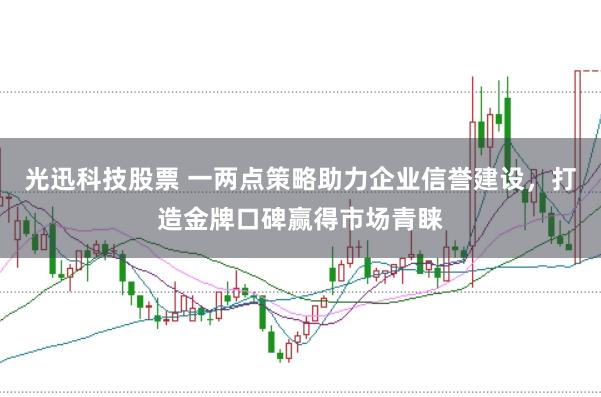 光迅科技股票 一两点策略助力企业信誉建设，打造金牌口碑赢得市场青睐