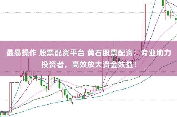 最易操作 股票配资平台 黄石股票配资：专业助力投资者，高效放大资金效益！