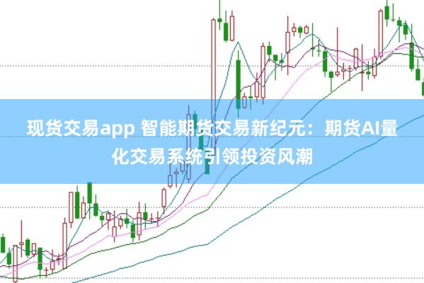 现货交易app 智能期货交易新纪元：期货AI量化交易系统引领投资风潮