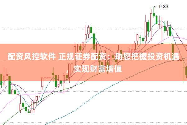 配资风控软件 正规证券配资：助您把握投资机遇，实现财富增值