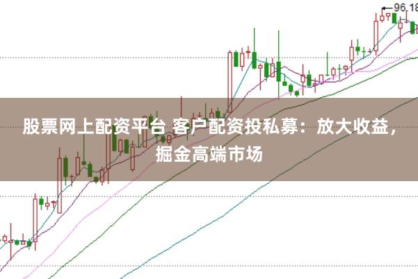 股票网上配资平台 客户配资投私募：放大收益，掘金高端市场