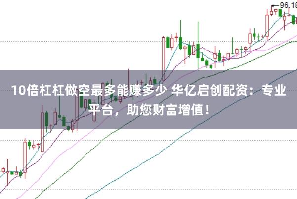 10倍杠杠做空最多能赚多少 华亿启创配资：专业平台，助您财富增值！