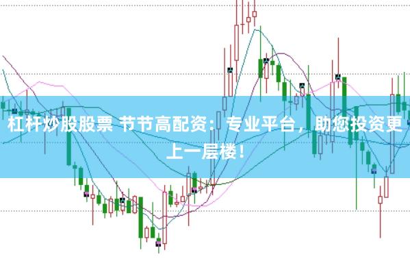 杠杆炒股股票 节节高配资：专业平台，助您投资更上一层楼！