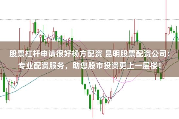 股票杠杆申请很好杨方配资 昆明股票配资公司：专业配资服务，助您股市投资更上一层楼！