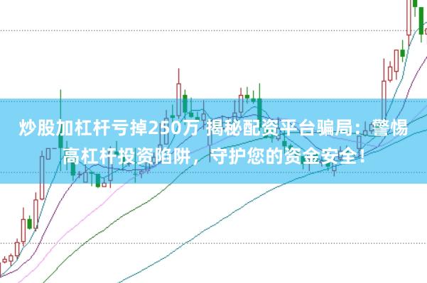 炒股加杠杆亏掉250万 揭秘配资平台骗局：警惕高杠杆投资陷阱，守护您的资金安全！