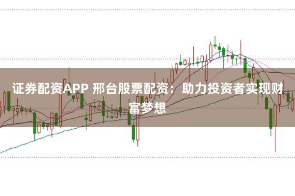 证券配资APP 邢台股票配资：助力投资者实现财富梦想