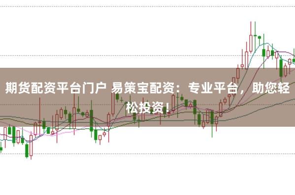 期货配资平台门户 易策宝配资：专业平台，助您轻松投资！