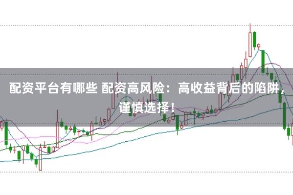 配资平台有哪些 配资高风险：高收益背后的陷阱，谨慎选择！