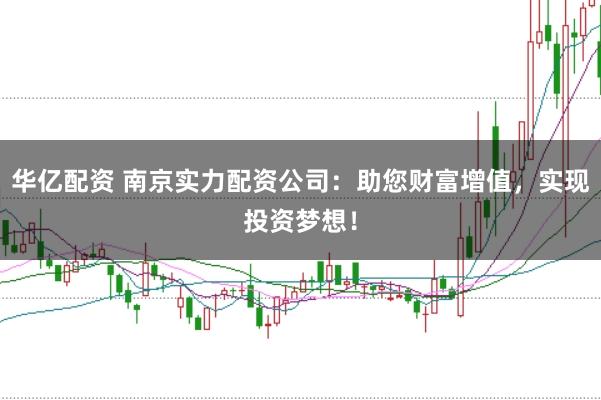 华亿配资 南京实力配资公司：助您财富增值，实现投资梦想！