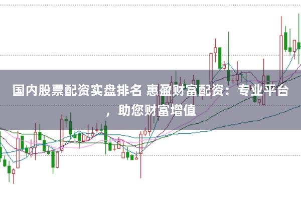 国内股票配资实盘排名 惠盈财富配资：专业平台，助您财富增值