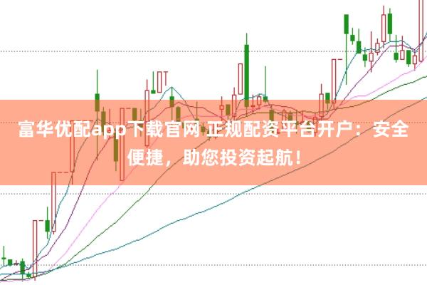 富华优配app下载官网 正规配资平台开户：安全便捷，助您投资起航！