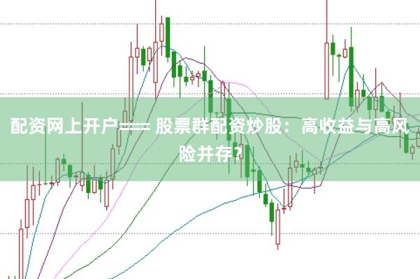 配资网上开户=== 股票群配资炒股：高收益与高风险并存？