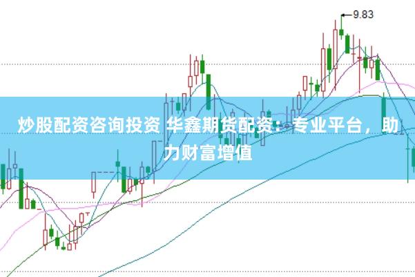 炒股配资咨询投资 华鑫期货配资：专业平台，助力财富增值