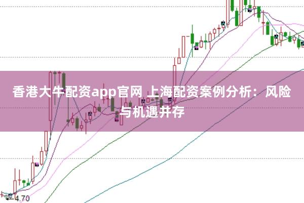 香港大牛配资app官网 上海配资案例分析：风险与机遇并存