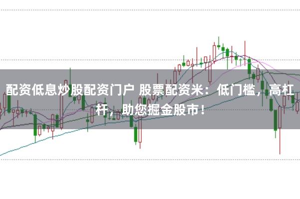 配资低息炒股配资门户 股票配资米：低门槛，高杠杆，助您掘金股市！