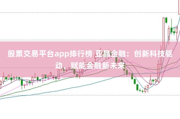 股票交易平台app排行榜 亚晶金融：创新科技驱动，赋能金融新未来