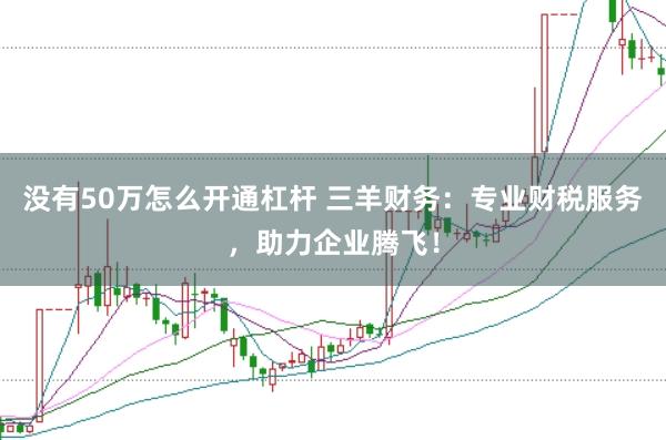 没有50万怎么开通杠杆 三羊财务：专业财税服务，助力企业腾飞！