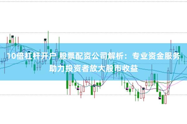10倍杠杆开户 股票配资公司解析：专业资金服务助力投资者放大股市收益