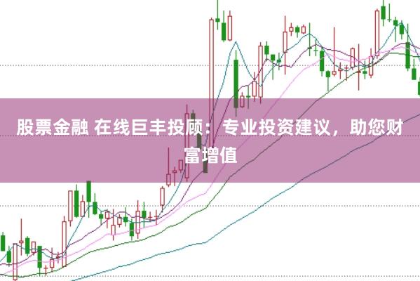 股票金融 在线巨丰投顾：专业投资建议，助您财富增值