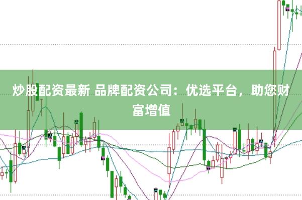 炒股配资最新 品牌配资公司：优选平台，助您财富增值