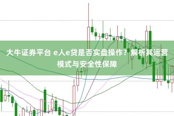 大牛证券平台 e人e贷是否实盘操作？解析其运营模式与安全性保障