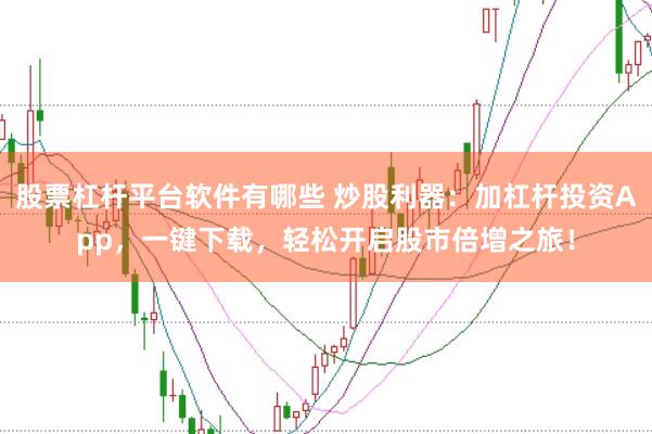 股票杠杆平台软件有哪些 炒股利器：加杠杆投资App，一键下载，轻松开启股市倍增之旅！