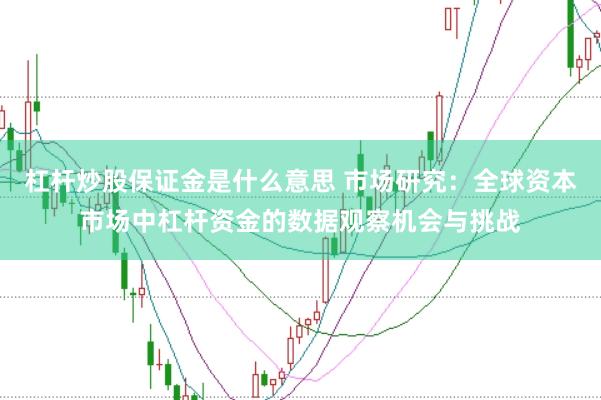 杠杆炒股保证金是什么意思 市场研究：全球资本市场中杠杆资金的数据观察机会与挑战