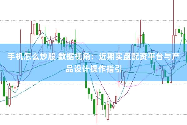 手机怎么炒股 数据视角：近期实盘配资平台与产品设计操作指引