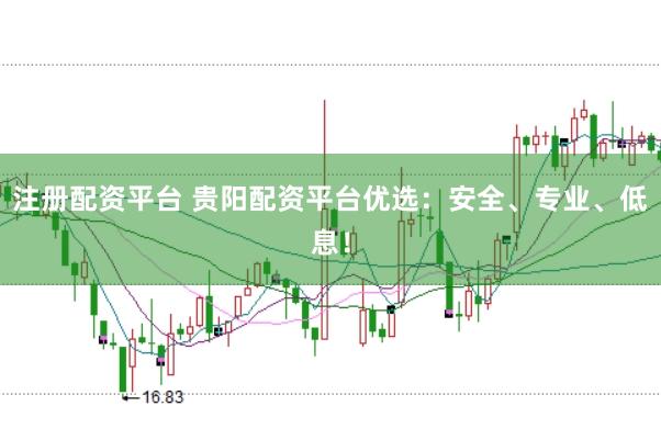 注册配资平台 贵阳配资平台优选：安全、专业、低息！